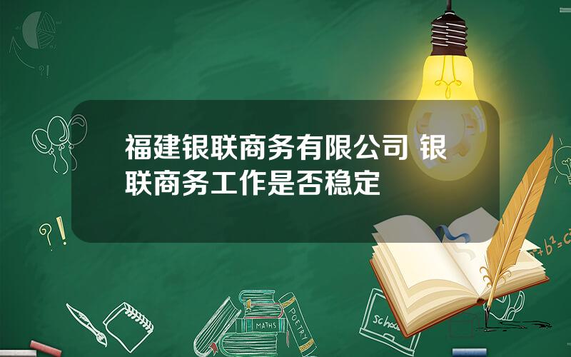 福建银联商务有限公司 银联商务工作是否稳定